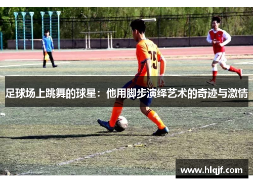 足球场上跳舞的球星：他用脚步演绎艺术的奇迹与激情