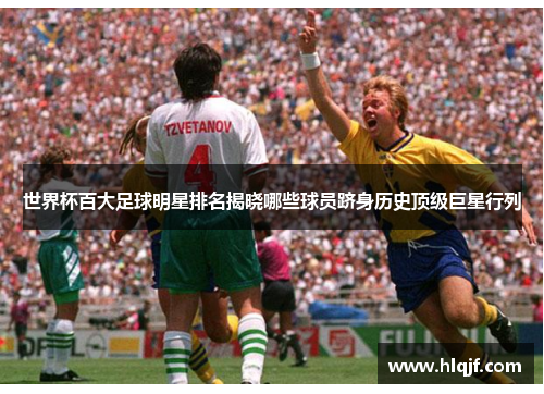 世界杯百大足球明星排名揭晓哪些球员跻身历史顶级巨星行列