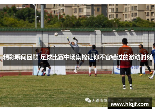 精彩瞬间回顾 足球比赛中场集锦让你不容错过的激动时刻