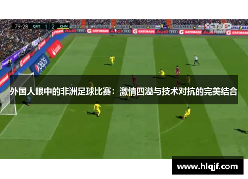 外国人眼中的非洲足球比赛：激情四溢与技术对抗的完美结合