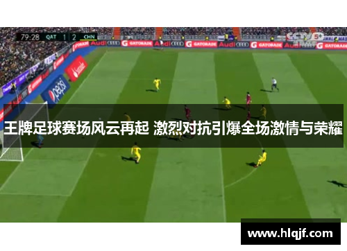 王牌足球赛场风云再起 激烈对抗引爆全场激情与荣耀