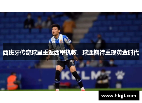 西班牙传奇球星重返西甲执教，球迷期待重现黄金时代